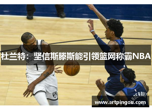 杜兰特：坚信斯滕斯能引领篮网称霸NBA